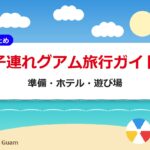 子連れグアム旅行ガイド｜準備・ホテル・遊び場